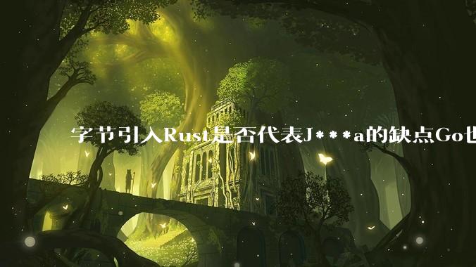 字节引入Rust是否代表J***a的缺点Go也没解决？