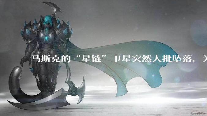 马斯克的“星链”卫星突然大批坠落，为啥国内那么多人迅速出来洗白？