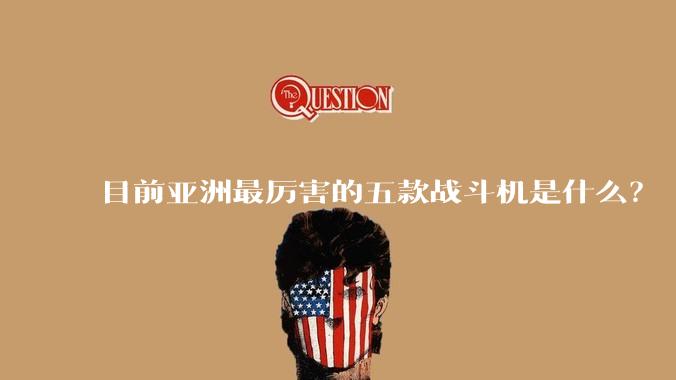 目前亚洲最厉害的五款战斗机是什么？