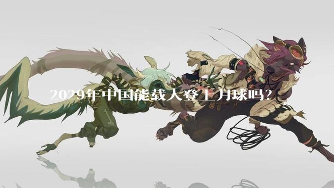 2029年中国能载人登上月球吗？