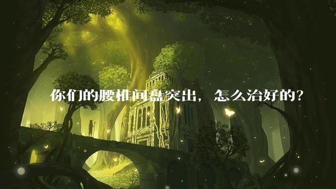 你们的腰椎间盘突出，怎么治好的？