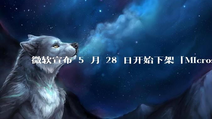 微软宣布 5 月 28 日开始下架「Microsoft 远程桌面」应用，背后原因有哪些？
