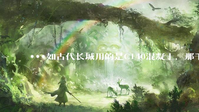 ***如古代长城用的是C140混凝土，那千百年下来会完整的留存至今还是损坏的更加严重？